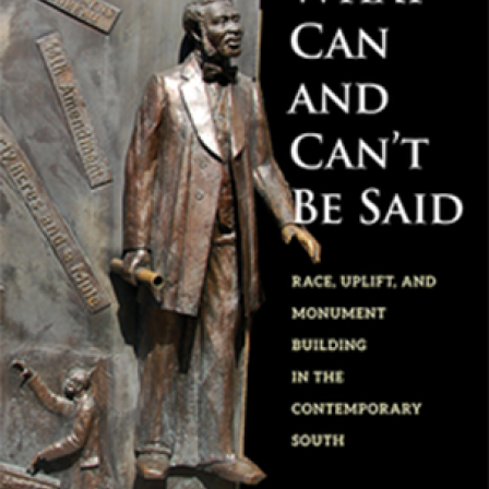 What Can and Can't Be Said: Race, Uplift, and Monument Building in the Contemporary South book cover.